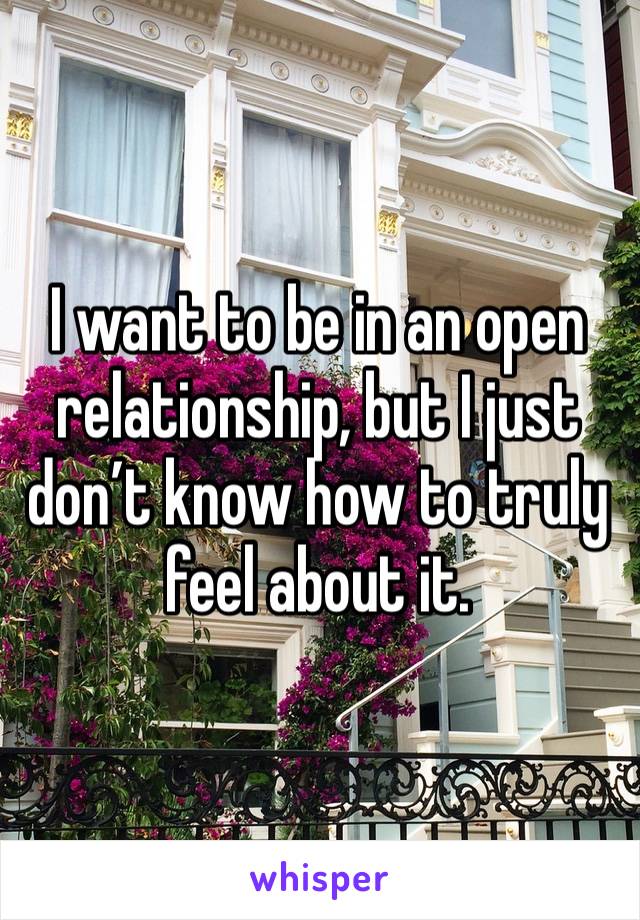 I want to be in an open relationship, but I just don’t know how to truly feel about it.