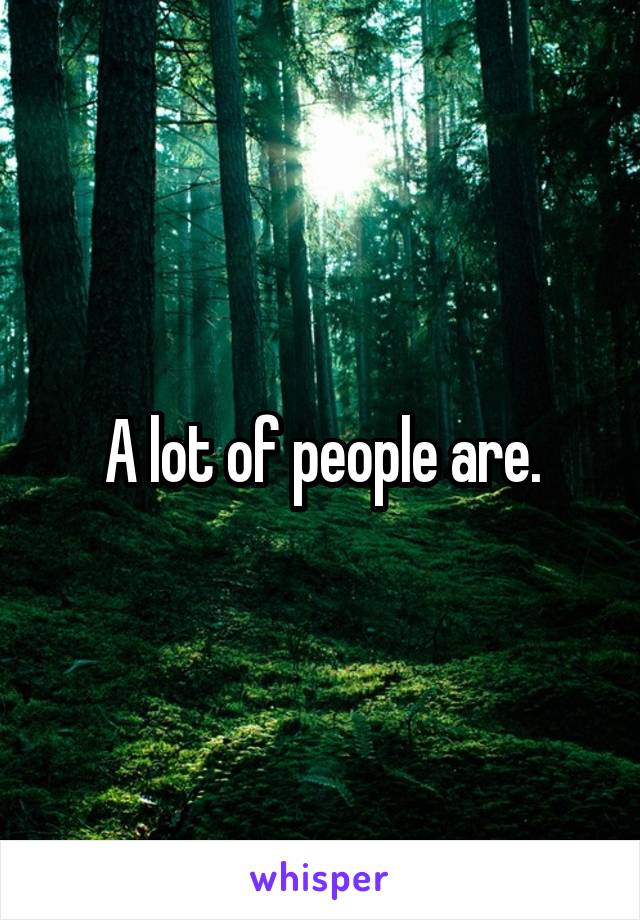 A lot of people are.