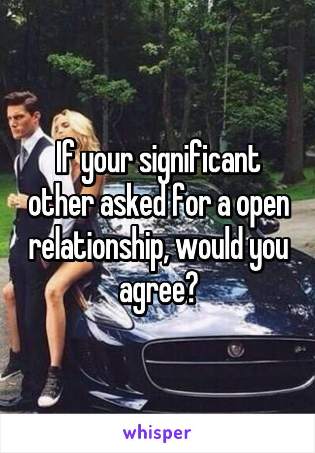 If your significant other asked for a open relationship, would you agree?