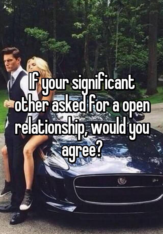 If your significant other asked for a open relationship, would you agree?