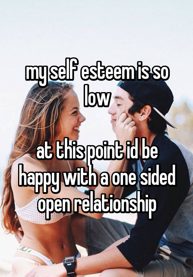 my self esteem is so low

at this point id be happy with a one sided open relationship