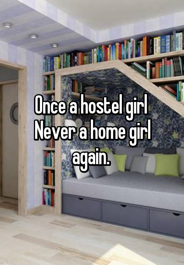 Once a hostel girl 
Never a home girl again. 