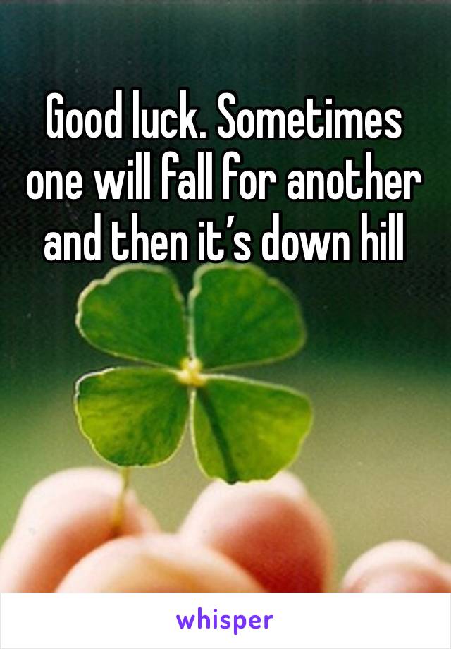 Good luck. Sometimes one will fall for another and then it’s down hill