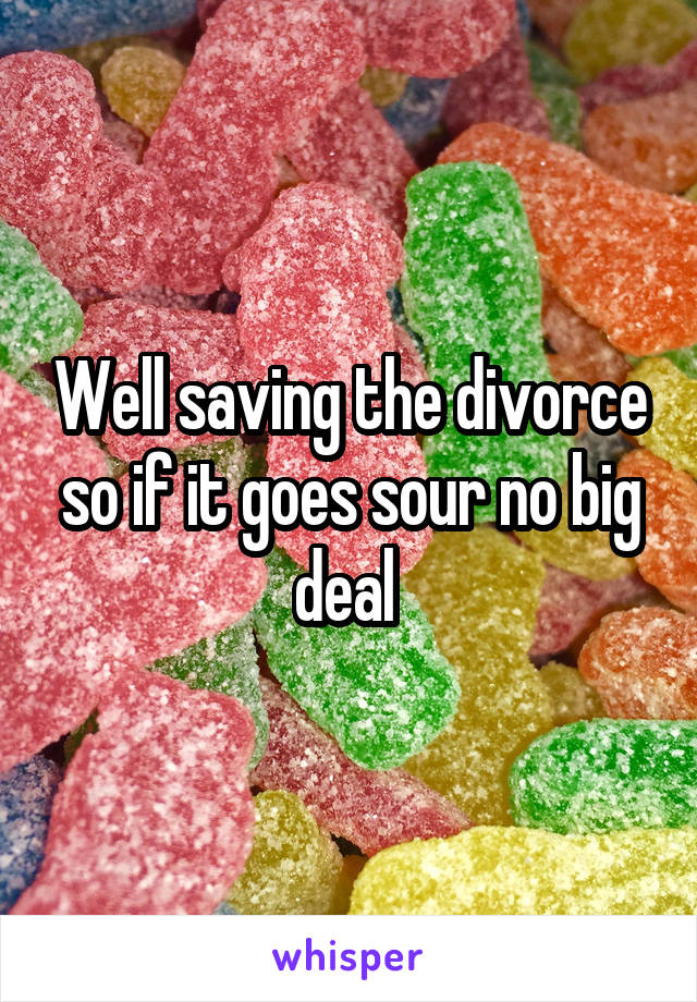 Well saving the divorce so if it goes sour no big deal 