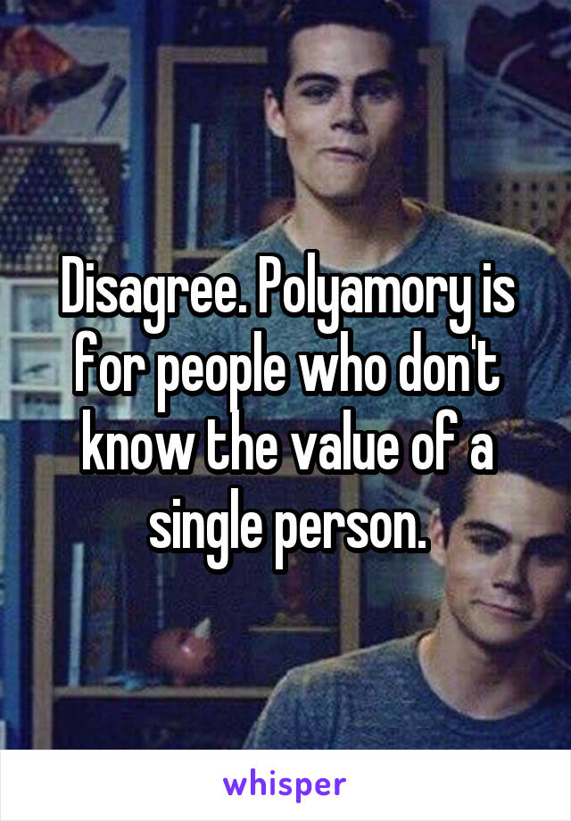 Disagree. Polyamory is for people who don't know the value of a single person.