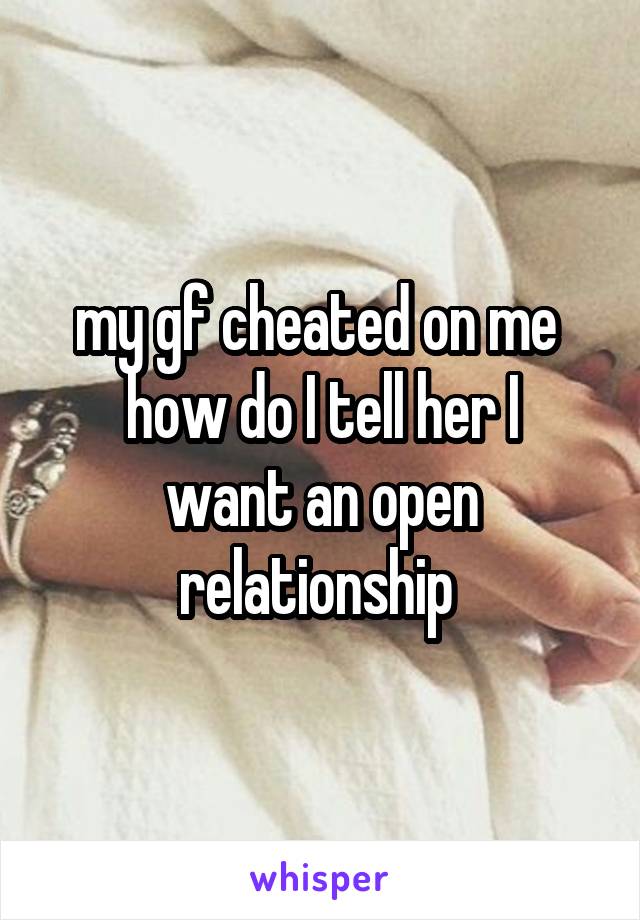 my gf cheated on me 
how do I tell her I want an open relationship 