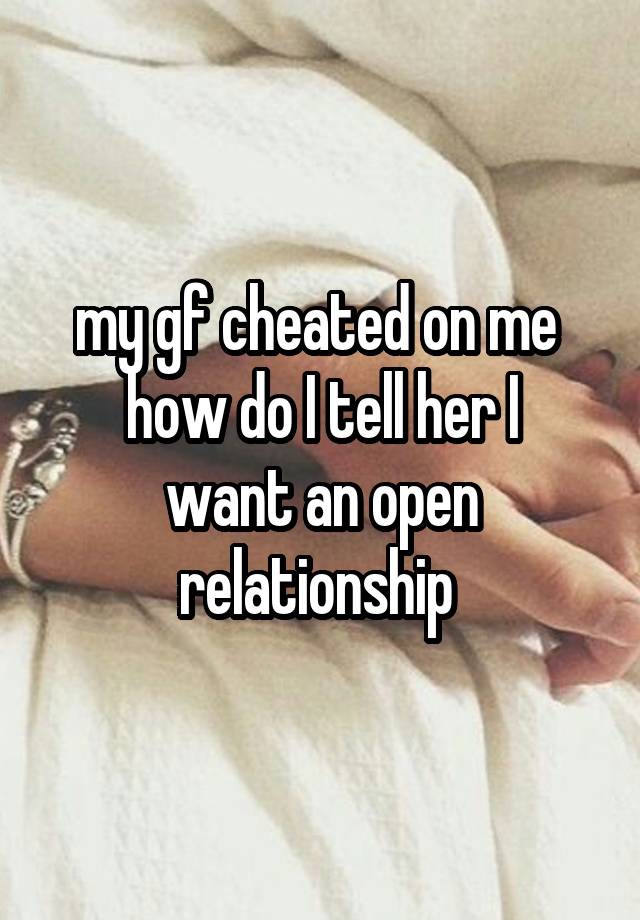 my gf cheated on me 
how do I tell her I want an open relationship 