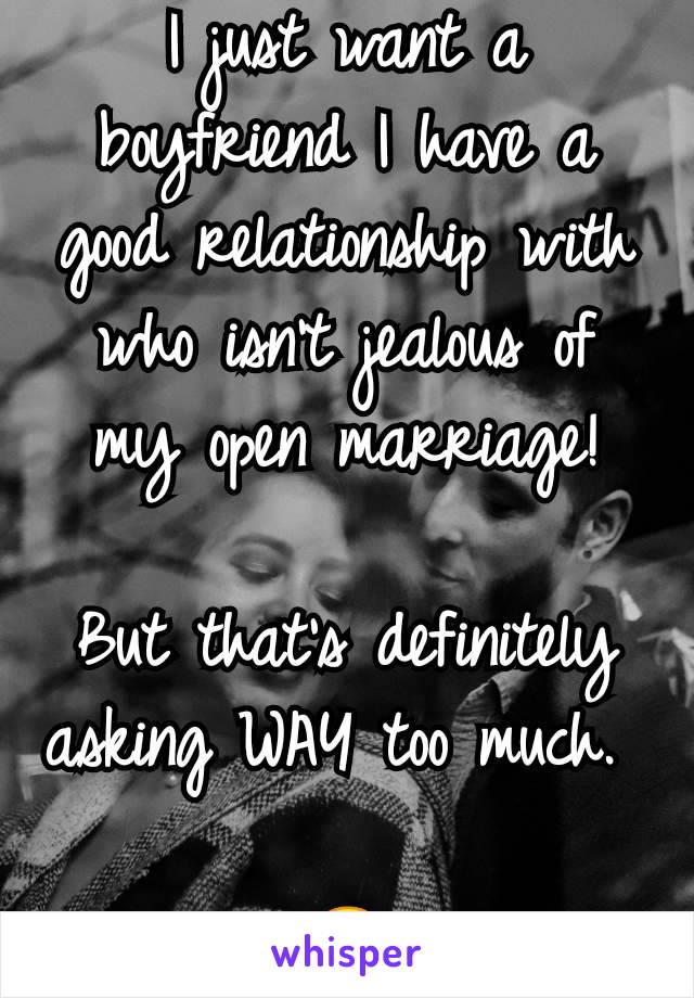 I just want a boyfriend I have a good relationship with who isn't jealous of my open marriage!

But that's definitely asking WAY too much. 

🙃