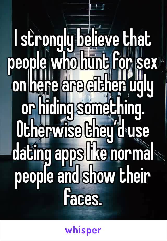 I strongly believe that people who hunt for sex on here are either ugly or hiding something. Otherwise they’d use dating apps like normal people and show their faces.