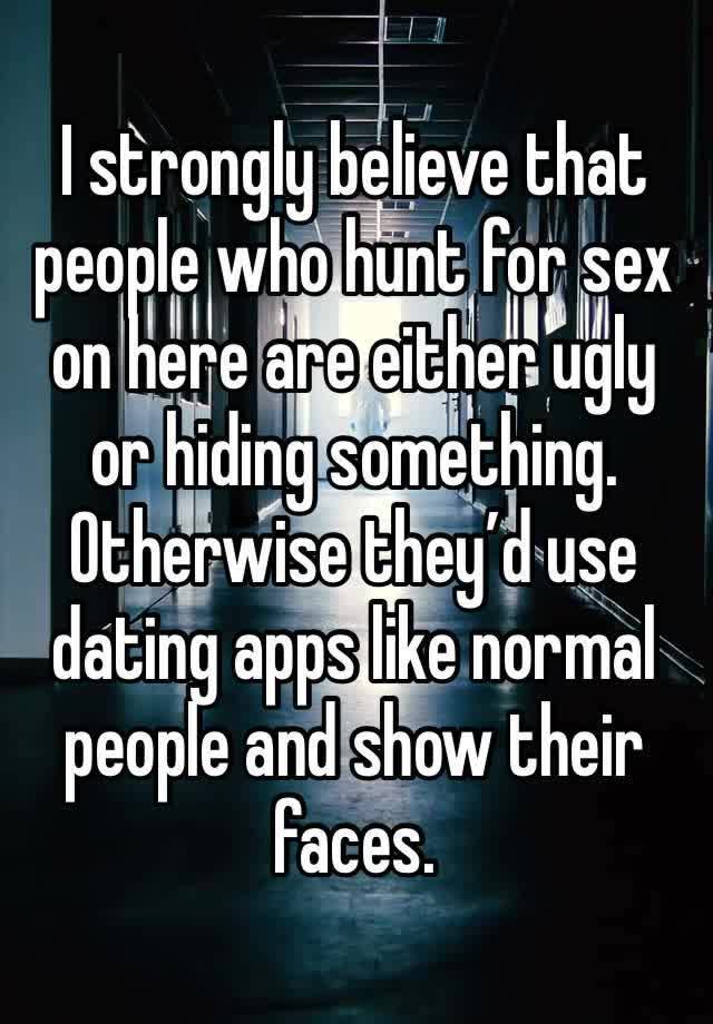 I strongly believe that people who hunt for sex on here are either ugly or hiding something. Otherwise they’d use dating apps like normal people and show their faces.