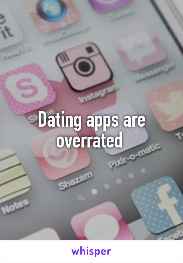 Dating apps are overrated 