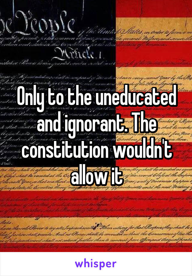 Only to the uneducated and ignorant. The constitution wouldn't allow it