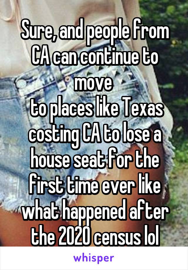 Sure, and people from CA can continue to move 
 to places like Texas costing CA to lose a house seat for the first time ever like what happened after the 2020 census lol