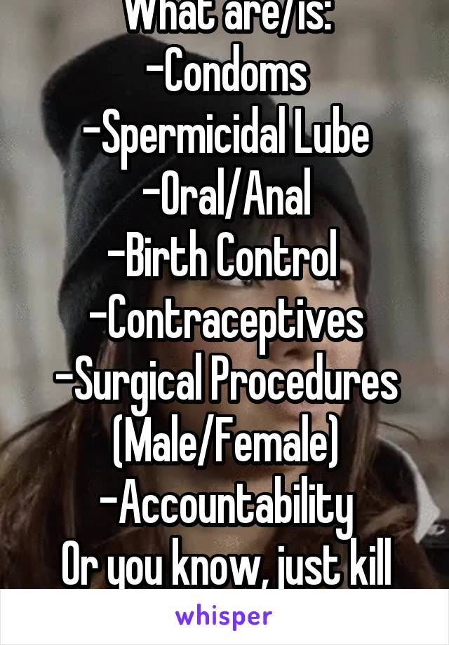 What are/is:
-Condoms
-Spermicidal Lube
-Oral/Anal
-Birth Control 
-Contraceptives
-Surgical Procedures (Male/Female)
-Accountability
Or you know, just kill it. 