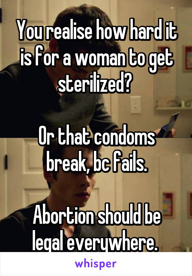 You realise how hard it is for a woman to get sterilized? 

Or that condoms break, bc fails.

Abortion should be legal everywhere. 