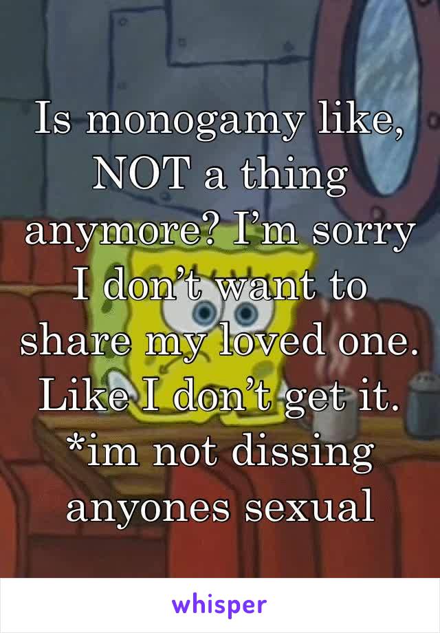 Is monogamy like, NOT a thing anymore? I’m sorry I don’t want to share my loved one. Like I don’t get it. 
*im not dissing anyones sexual preferences*