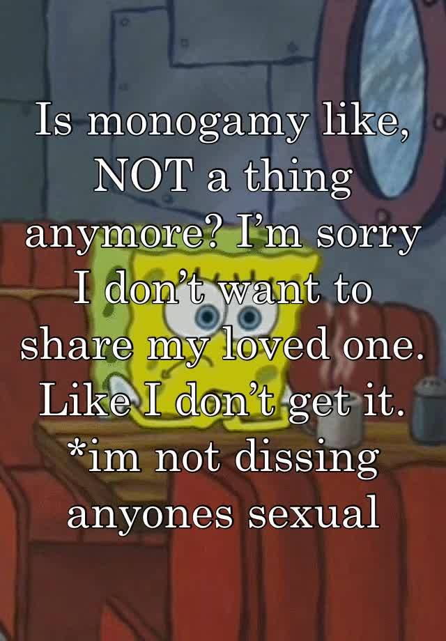 Is monogamy like, NOT a thing anymore? I’m sorry I don’t want to share my loved one. Like I don’t get it. 
*im not dissing anyones sexual preferences*