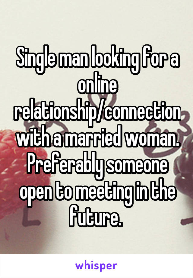 Single man looking for a online relationship/connection with a married woman. Preferably someone open to meeting in the future. 