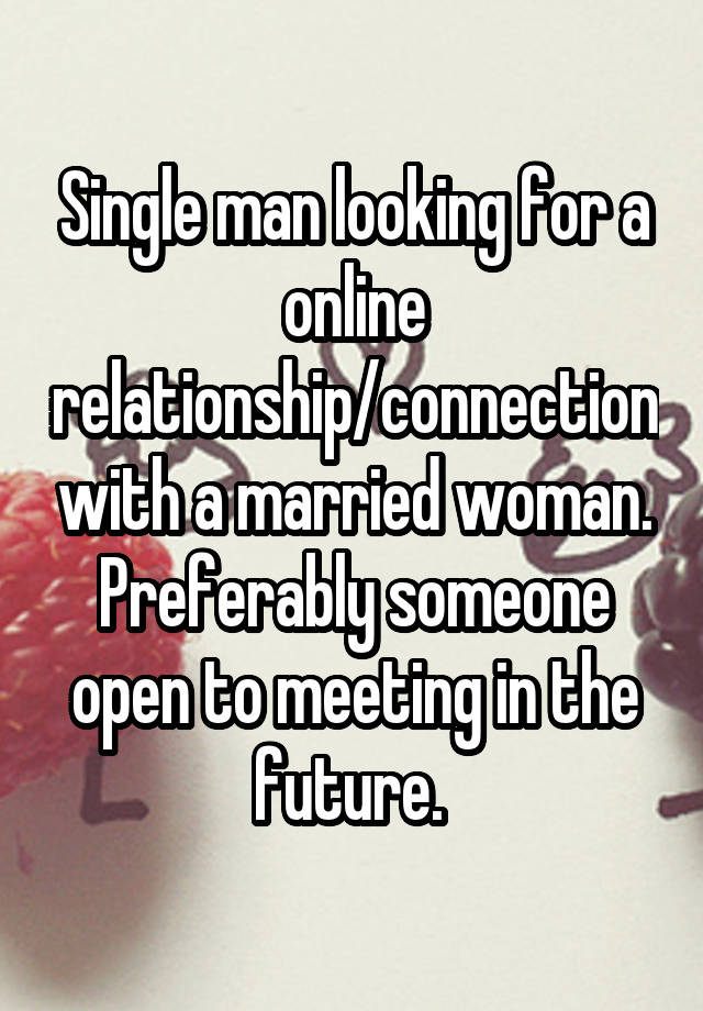 Single man looking for a online relationship/connection with a married woman. Preferably someone open to meeting in the future. 