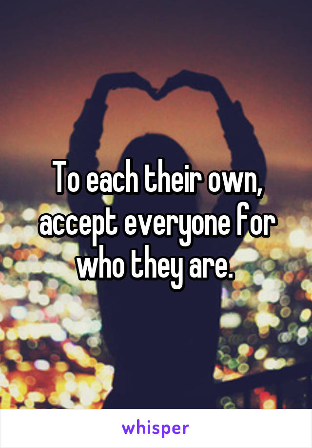 To each their own, accept everyone for who they are. 