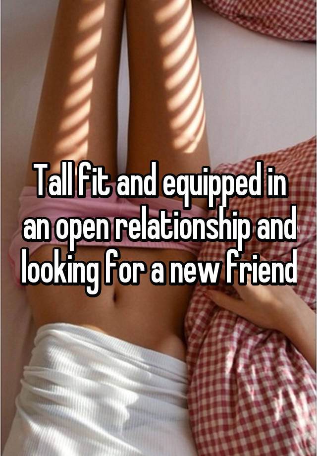 Tall fit and equipped in an open relationship and looking for a new friend