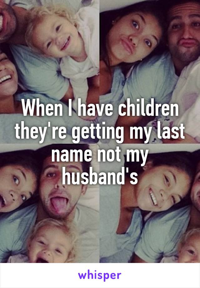 When I have children they're getting my last name not my husband's