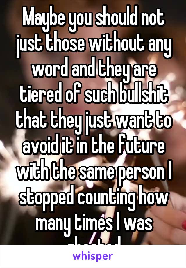 Maybe you should not just those without any word and they are tiered of such bullshit that they just want to avoid it in the future with the same person I stopped counting how many times I was ghosted