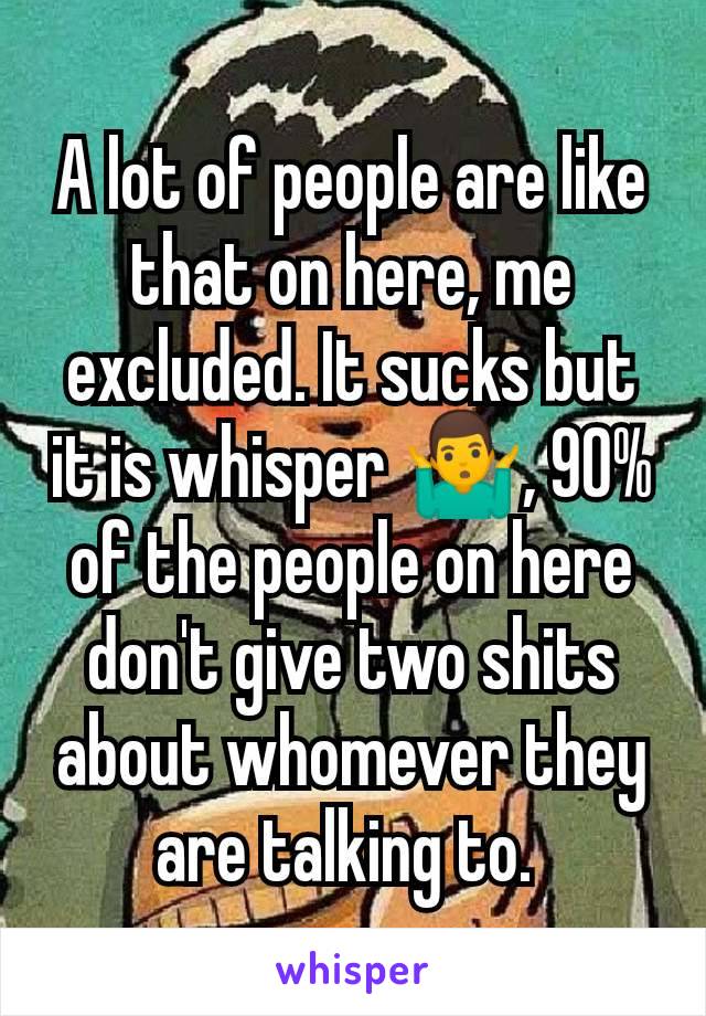 A lot of people are like that on here, me excluded. It sucks but it is whisper 🤷‍♂️, 90% of the people on here don't give two shits about whomever they are talking to. 