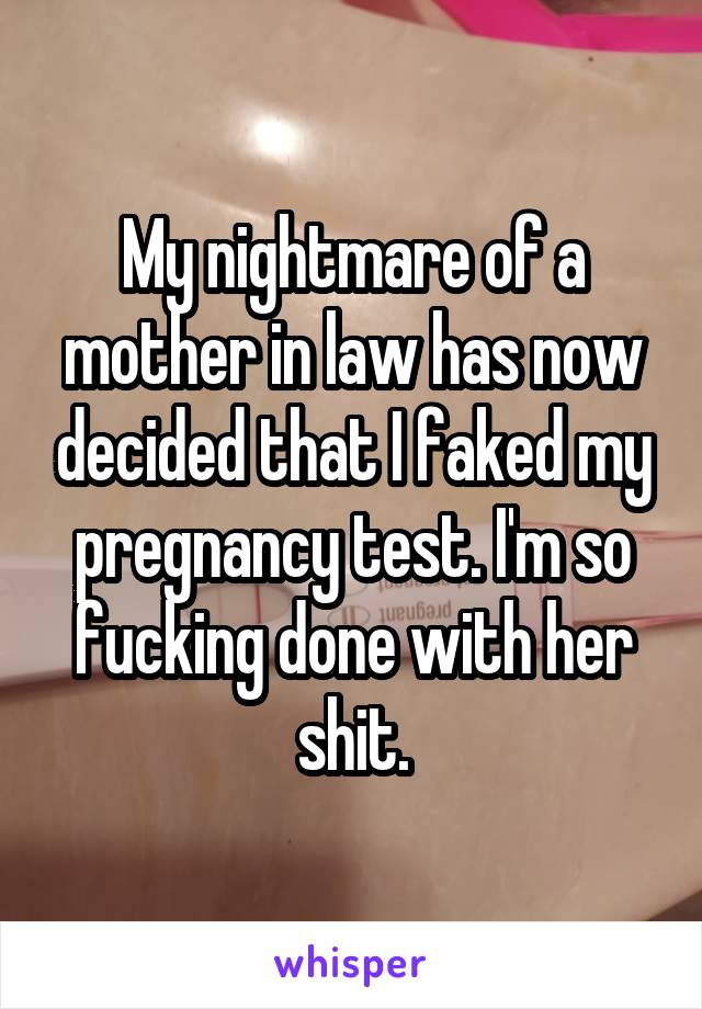 My nightmare of a mother in law has now decided that I faked my pregnancy test. I'm so fucking done with her shit.