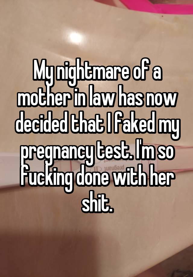 My nightmare of a mother in law has now decided that I faked my pregnancy test. I'm so fucking done with her shit.