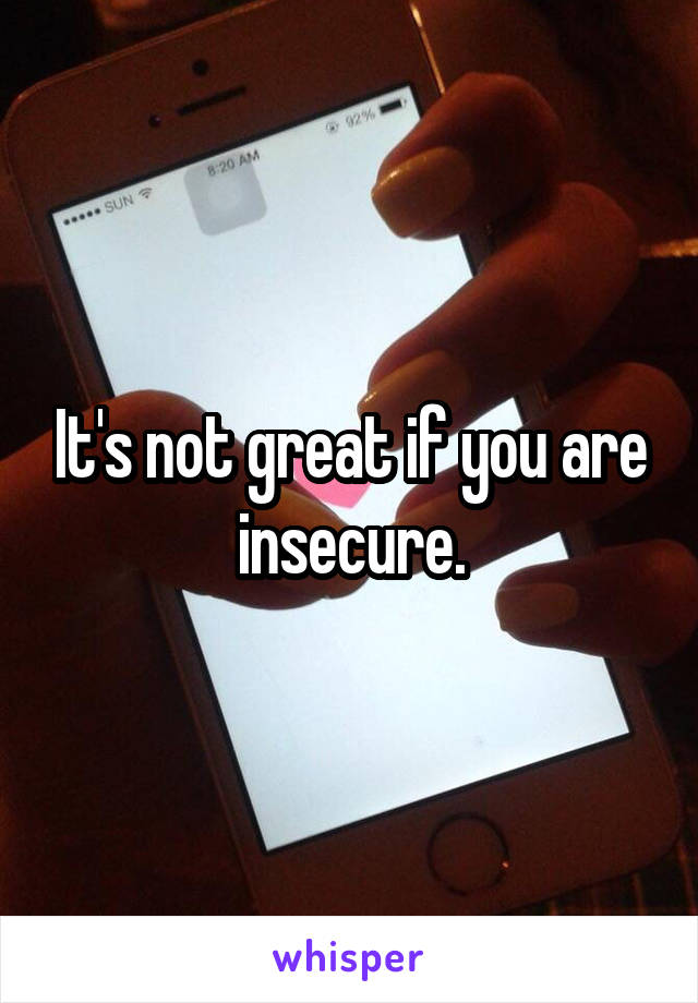 It's not great if you are insecure.