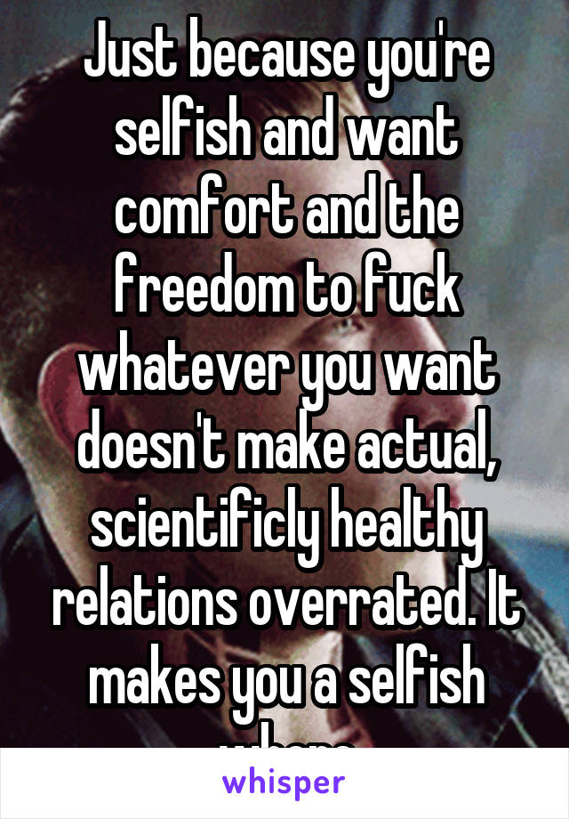 Just because you're selfish and want comfort and the freedom to fuck whatever you want doesn't make actual, scientificly healthy relations overrated. It makes you a selfish whore