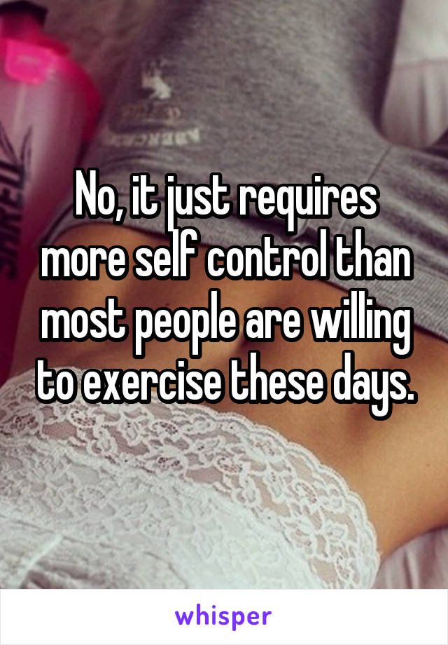 No, it just requires more self control than most people are willing to exercise these days.
