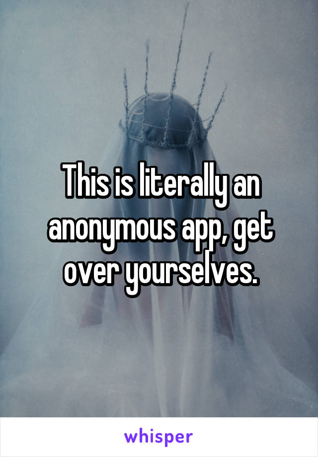 This is literally an anonymous app, get over yourselves.