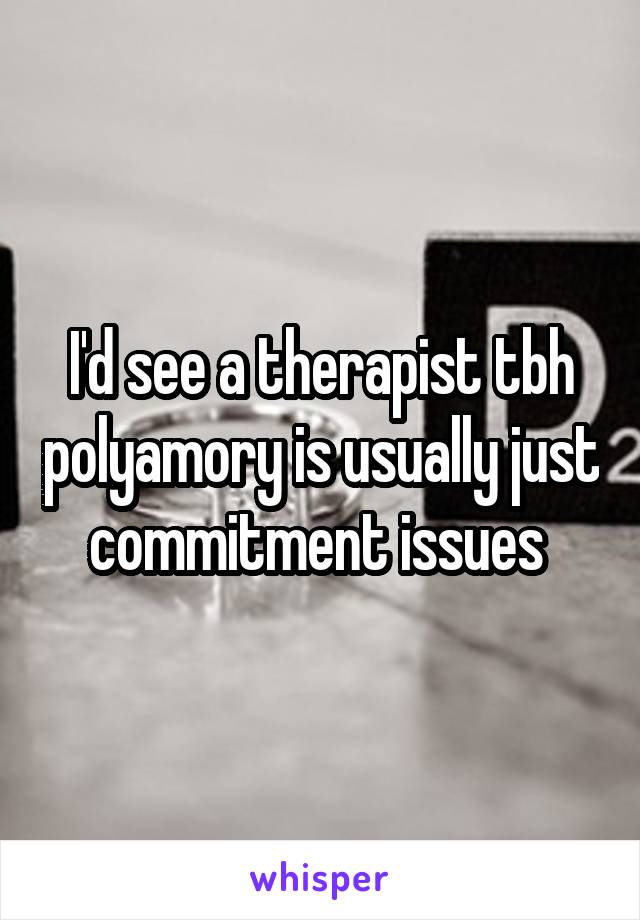 I'd see a therapist tbh polyamory is usually just commitment issues 