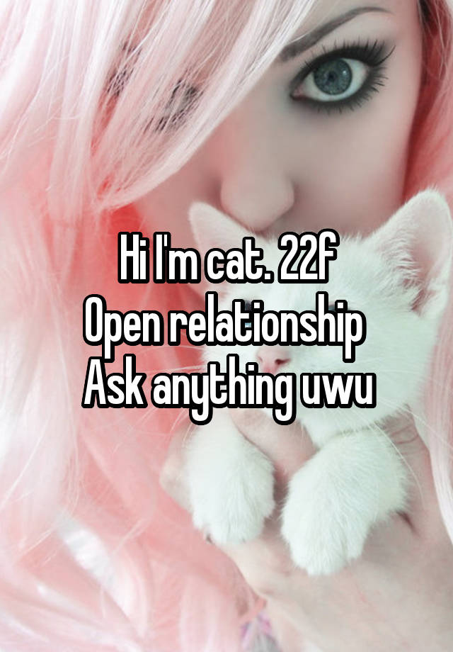 Hi I'm cat. 22f
Open relationship 
Ask anything uwu