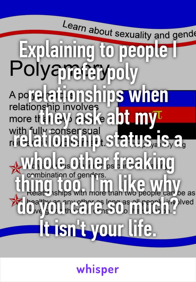 Explaining to people I prefer poly relationships when they ask abt my relationship status is a whole other freaking thing too. I'm like why do you care so much? It isn't your life.