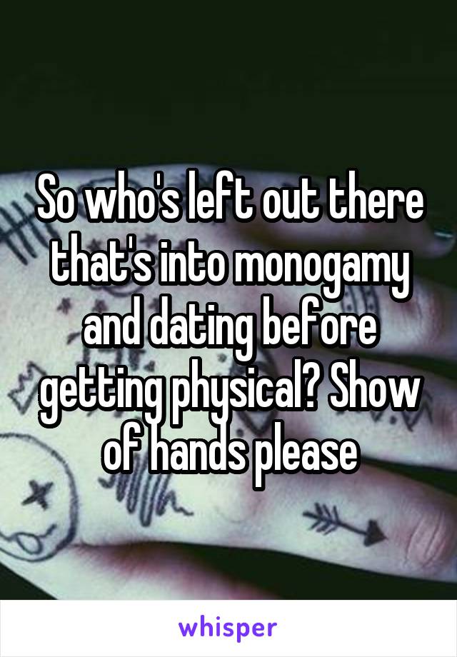 So who's left out there that's into monogamy and dating before getting physical? Show of hands please