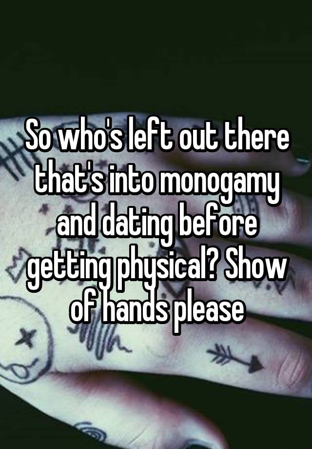 So who's left out there that's into monogamy and dating before getting physical? Show of hands please