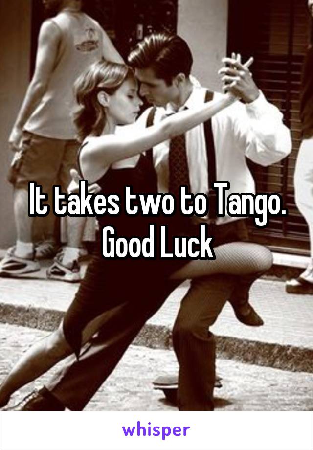 It takes two to Tango. Good Luck