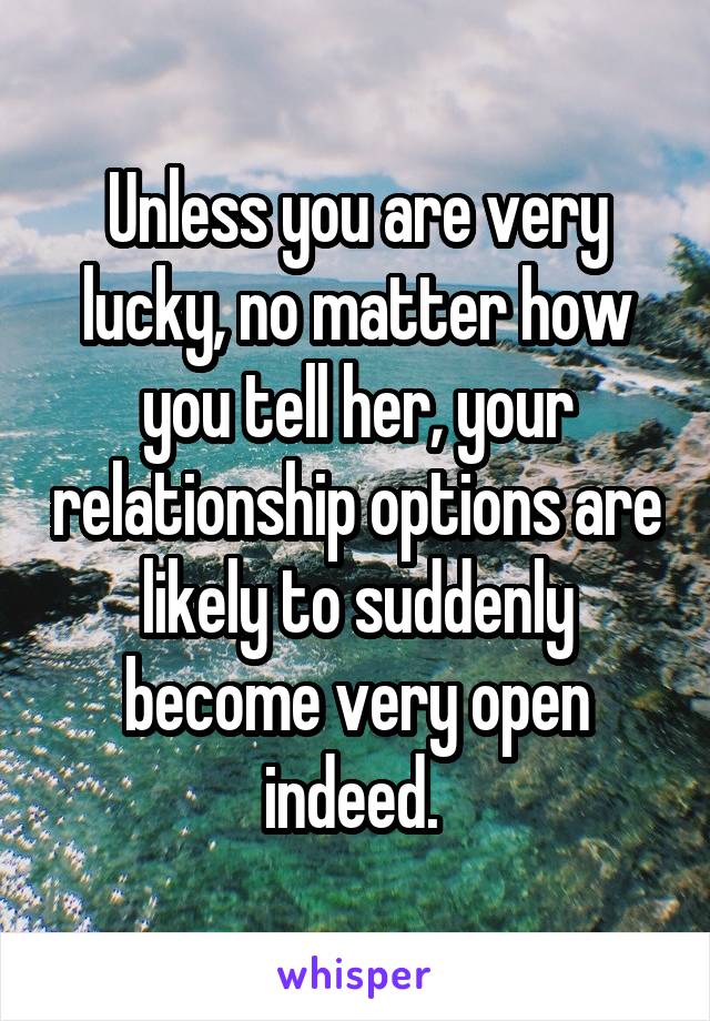 Unless you are very lucky, no matter how you tell her, your relationship options are likely to suddenly become very open indeed. 