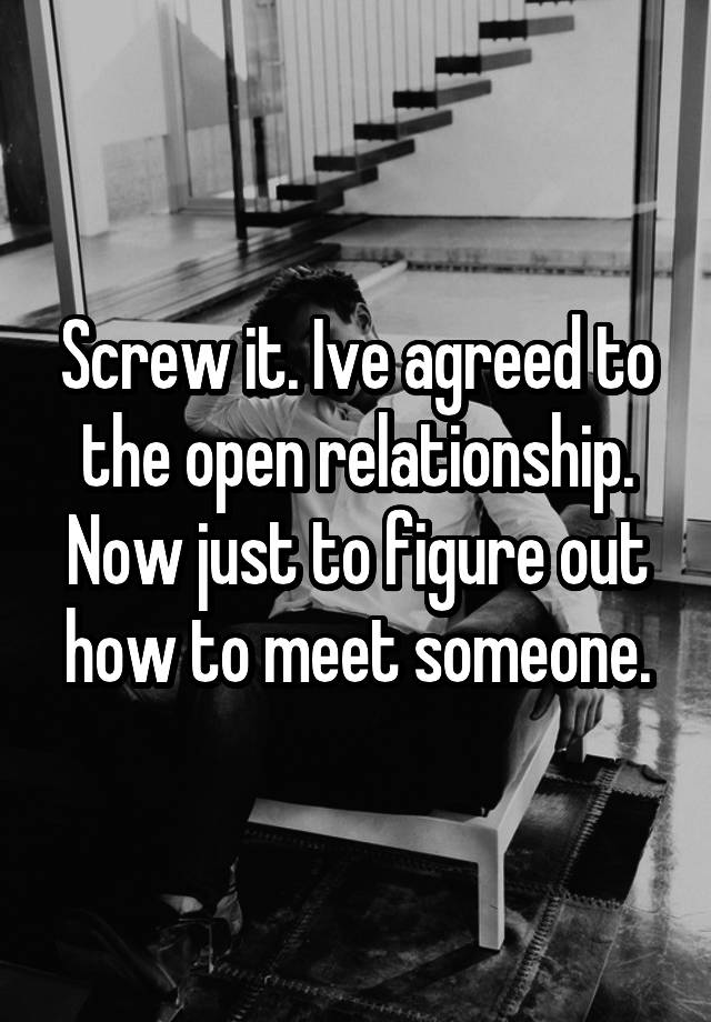 Screw it. Ive agreed to the open relationship. Now just to figure out how to meet someone.