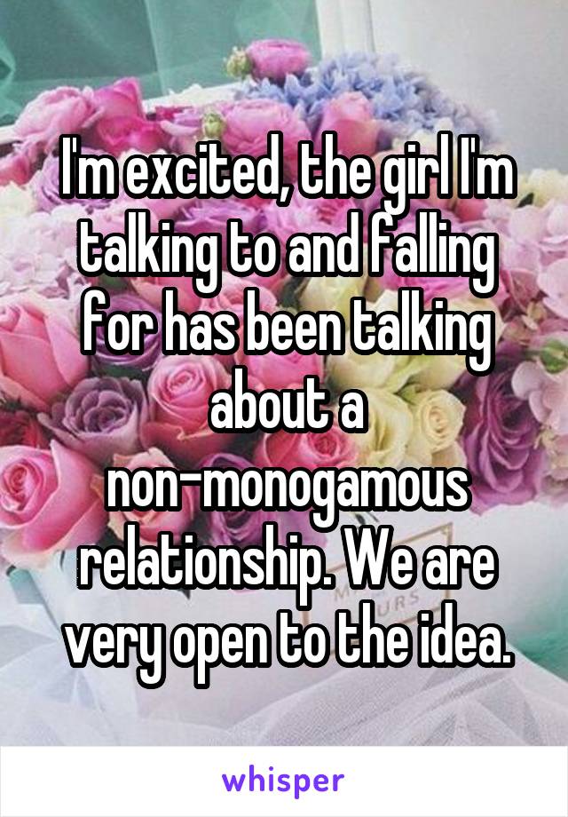 I'm excited, the girl I'm talking to and falling for has been talking about a non-monogamous relationship. We are very open to the idea.