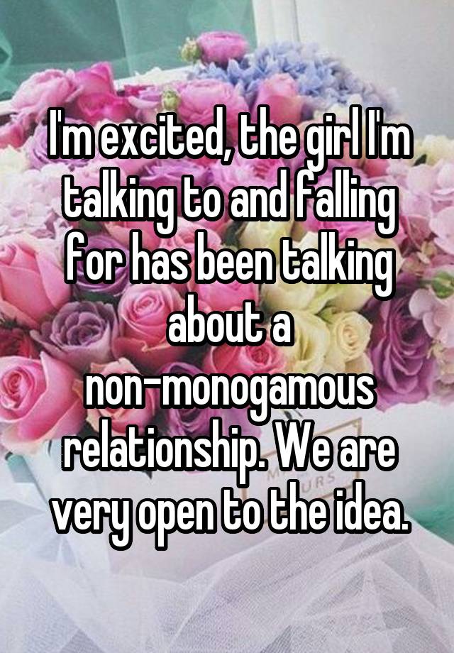 I'm excited, the girl I'm talking to and falling for has been talking about a non-monogamous relationship. We are very open to the idea.