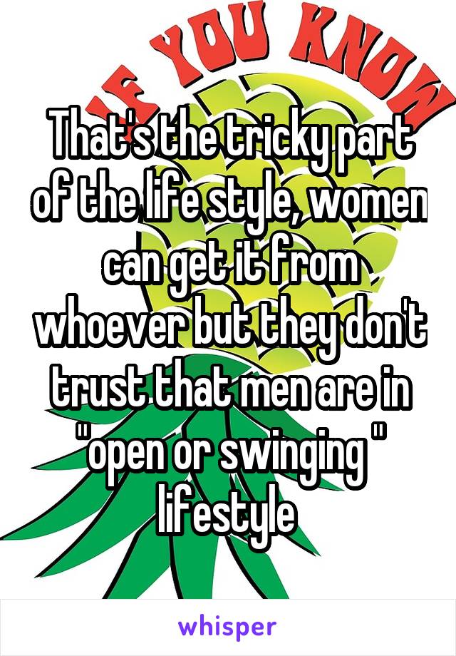 That's the tricky part of the life style, women can get it from whoever but they don't trust that men are in "open or swinging " lifestyle 