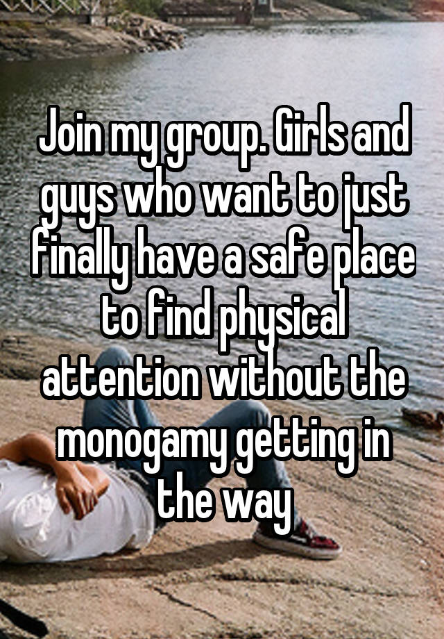 Join my group. Girls and guys who want to just finally have a safe place to find physical attention without the monogamy getting in the way