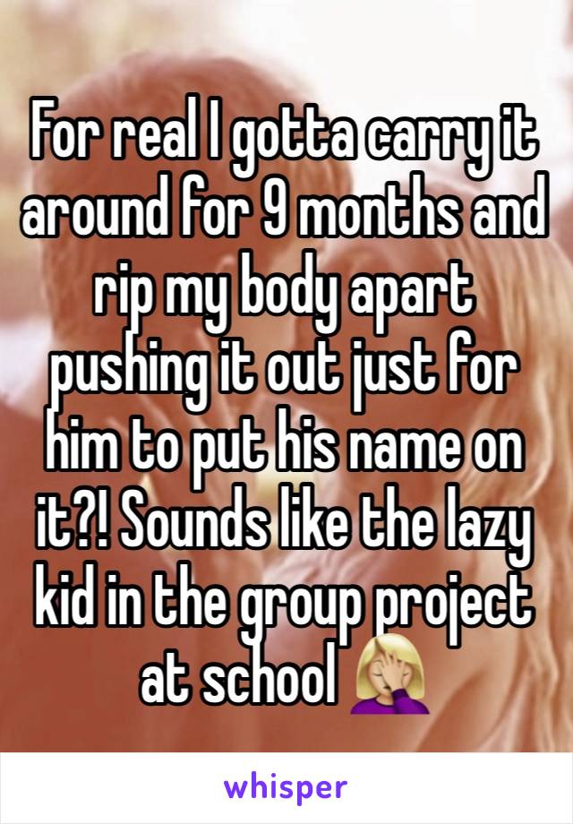 For real I gotta carry it around for 9 months and rip my body apart pushing it out just for him to put his name on it?! Sounds like the lazy kid in the group project at school 🤦🏼‍♀️