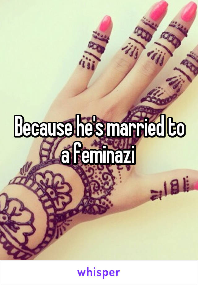 Because he's married to a feminazi 