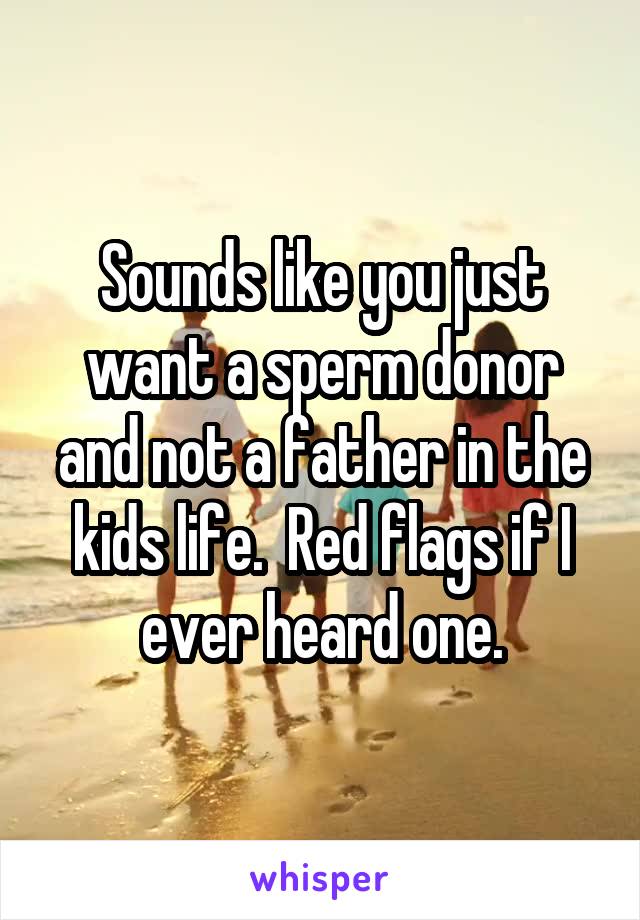 Sounds like you just want a sperm donor and not a father in the kids life.  Red flags if I ever heard one.