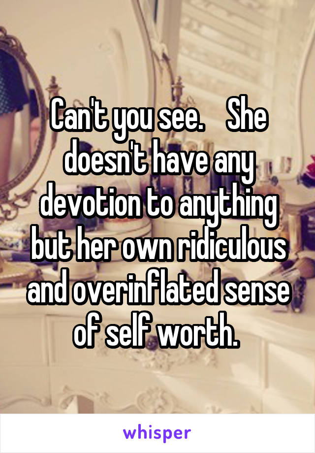 Can't you see.    She doesn't have any devotion to anything but her own ridiculous and overinflated sense of self worth. 